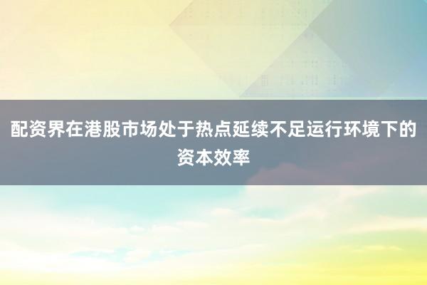 配资界在港股市场处于热点延续不足运行环境下的资本效率