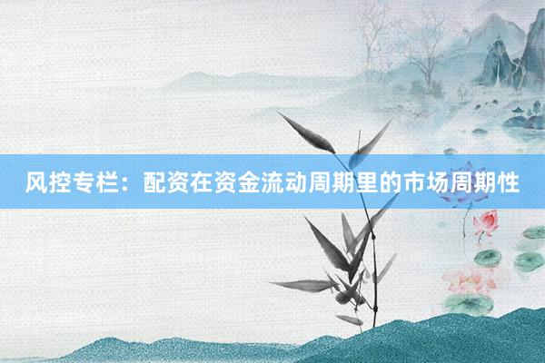 风控专栏：配资在资金流动周期里的市场周期性