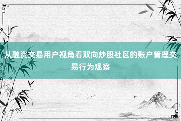 从融资交易用户视角看双向炒股社区的账户管理交易行为观察
