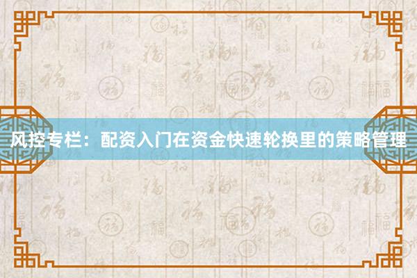 风控专栏：配资入门在资金快速轮换里的策略管理