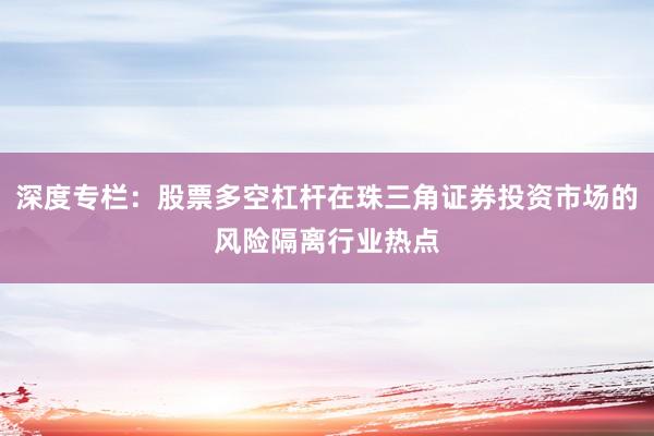 深度专栏：股票多空杠杆在珠三角证券投资市场的风险隔离行业热点