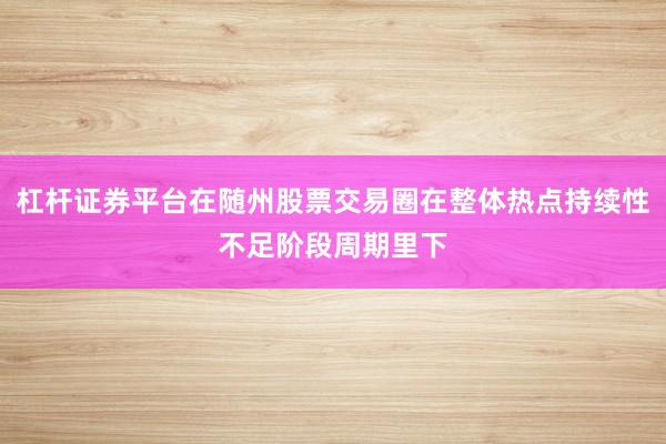 杠杆证券平台在随州股票交易圈在整体热点持续性不足阶段周期里下