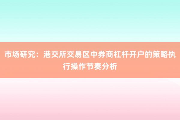 市场研究：港交所交易区中券商杠杆开户的策略执行操作节奏分析