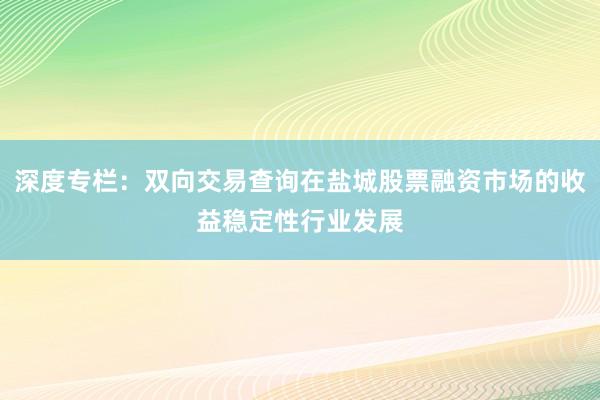 深度专栏：双向交易查询在盐城股票融资市场的收益稳定性行业发展