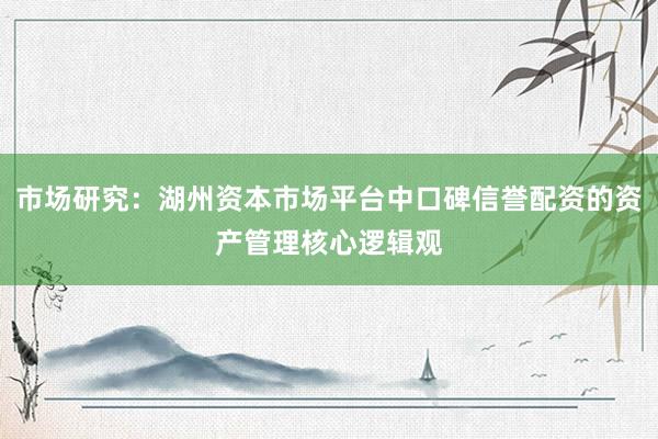 市场研究：湖州资本市场平台中口碑信誉配资的资产管理核心逻辑观