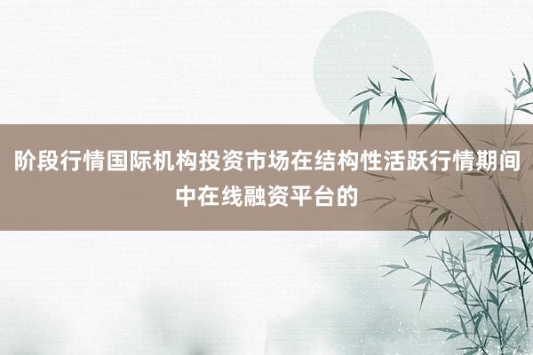 阶段行情国际机构投资市场在结构性活跃行情期间中在线融资平台的