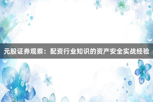 元股证券观察：配资行业知识的资产安全实战经验