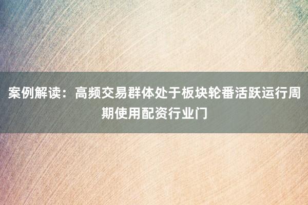 案例解读：高频交易群体处于板块轮番活跃运行周期使用配资行业门