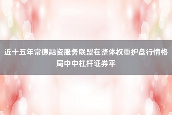 近十五年常德融资服务联盟在整体权重护盘行情格局中中杠杆证券平
