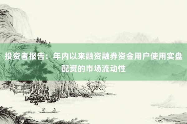 投资者报告：年内以来融资融券资金用户使用实盘配资的市场流动性