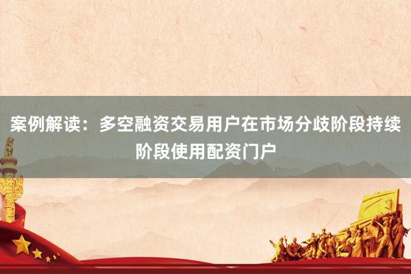 案例解读：多空融资交易用户在市场分歧阶段持续阶段使用配资门户