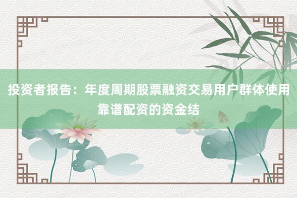 投资者报告：年度周期股票融资交易用户群体使用靠谱配资的资金结