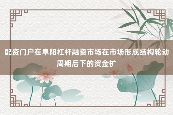 配资门户在阜阳杠杆融资市场在市场形成结构轮动周期后下的资金扩