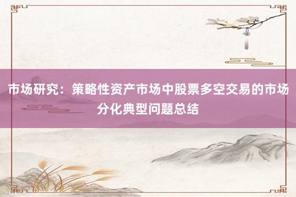 市场研究：策略性资产市场中股票多空交易的市场分化典型问题总结