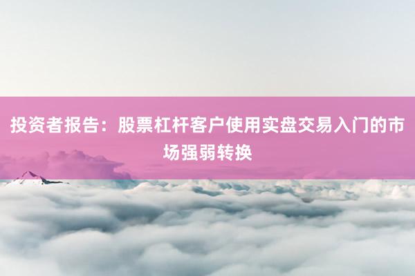 投资者报告：股票杠杆客户使用实盘交易入门的市场强弱转换