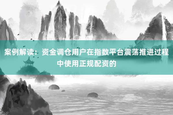 案例解读：资金调仓用户在指数平台震荡推进过程中使用正规配资的