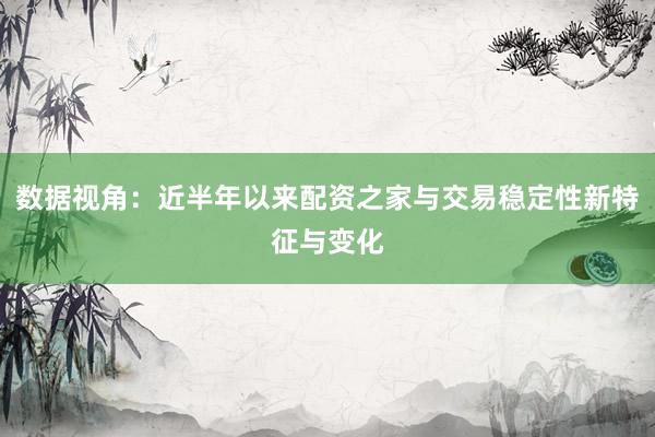 数据视角：近半年以来配资之家与交易稳定性新特征与变化