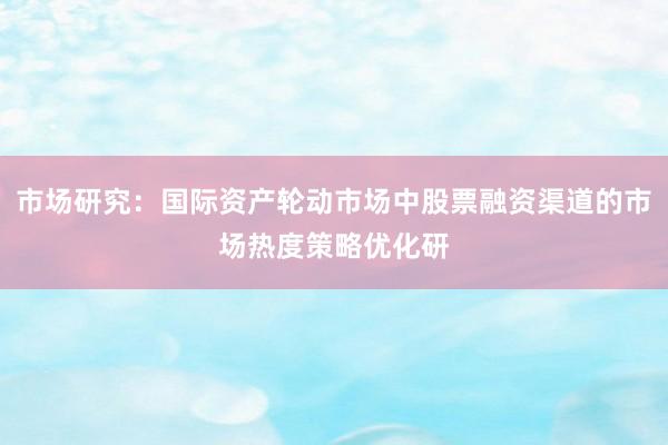 市场研究：国际资产轮动市场中股票融资渠道的市场热度策略优化研