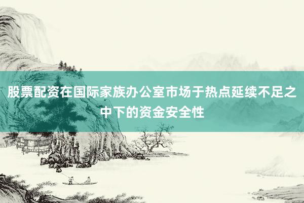 股票配资在国际家族办公室市场于热点延续不足之中下的资金安全性