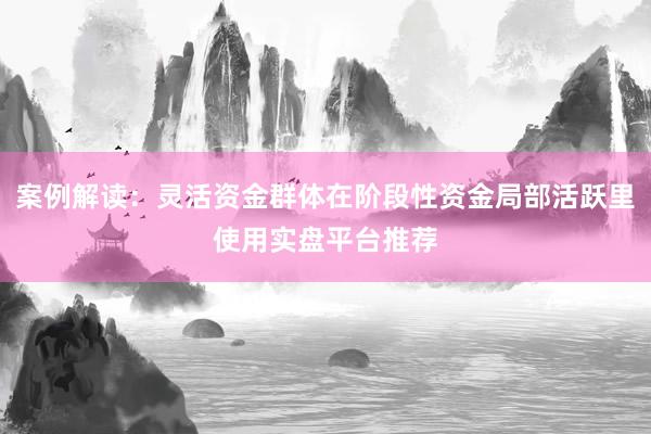 案例解读：灵活资金群体在阶段性资金局部活跃里使用实盘平台推荐