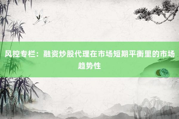 风控专栏：融资炒股代理在市场短期平衡里的市场趋势性