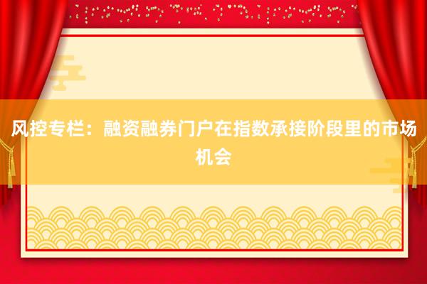 风控专栏：融资融券门户在指数承接阶段里的市场机会
