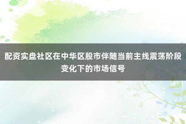 配资实盘社区在中华区股市伴随当前主线震荡阶段变化下的市场信号