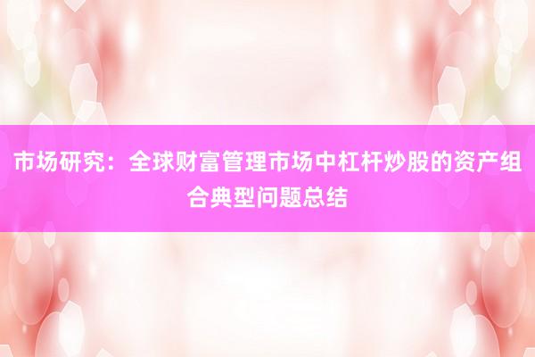 市场研究：全球财富管理市场中杠杆炒股的资产组合典型问题总结