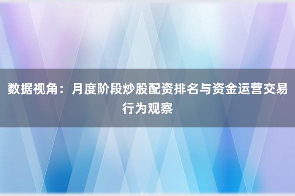 数据视角：月度阶段炒股配资排名与资金运营交易行为观察