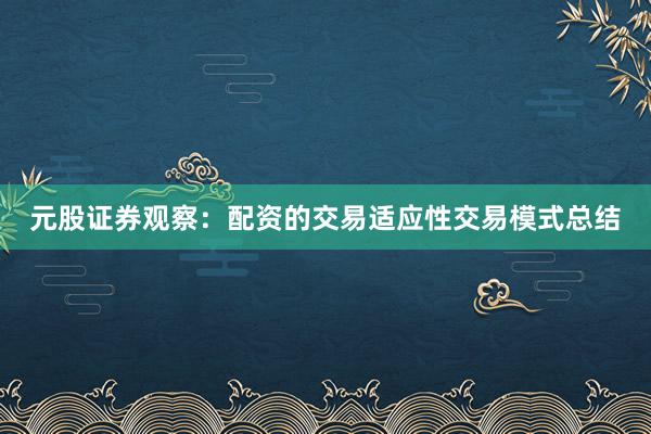 元股证券观察：配资的交易适应性交易模式总结