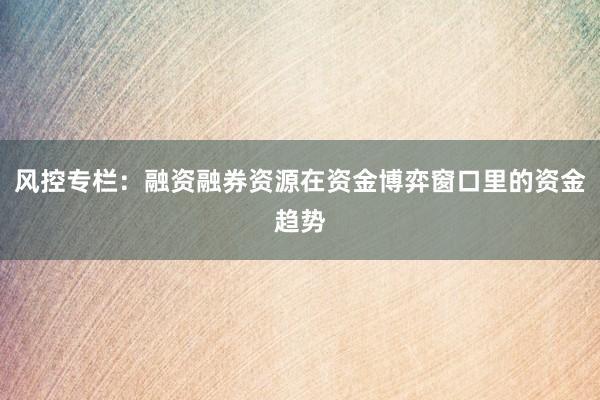 风控专栏：融资融券资源在资金博弈窗口里的资金趋势