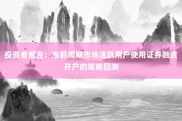 投资者报告：当前周期市场活跃用户使用证券融资开户的策略回测