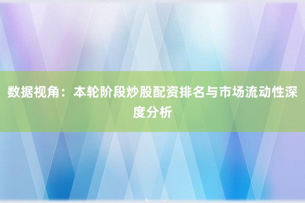 数据视角：本轮阶段炒股配资排名与市场流动性深度分析