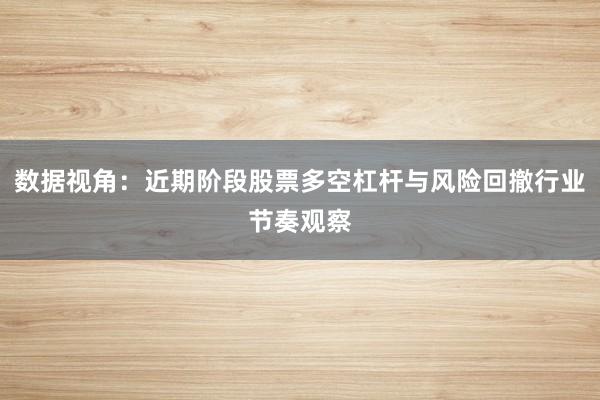 数据视角：近期阶段股票多空杠杆与风险回撤行业节奏观察
