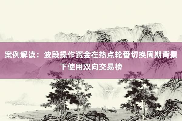 案例解读：波段操作资金在热点轮番切换周期背景下使用双向交易榜