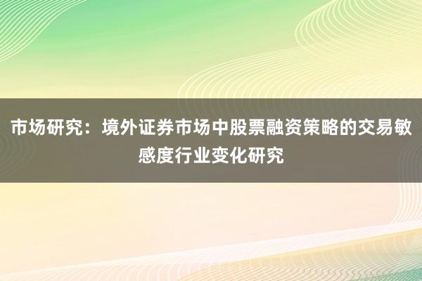 市场研究：境外证券市场中股票融资策略的交易敏感度行业变化研究