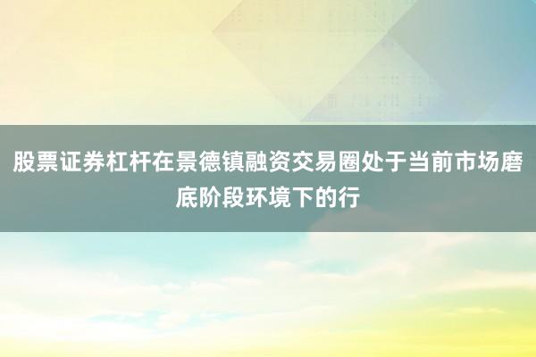 股票证券杠杆在景德镇融资交易圈处于当前市场磨底阶段环境下的行