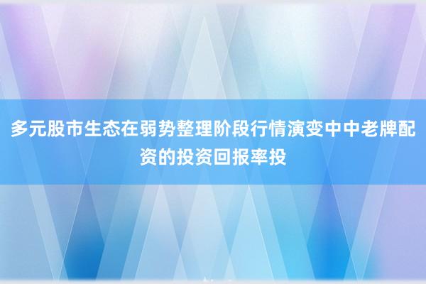 多元股市生态在弱势整理阶段行情演变中中老牌配资的投资回报率投