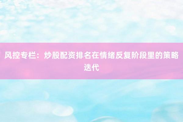 风控专栏：炒股配资排名在情绪反复阶段里的策略迭代