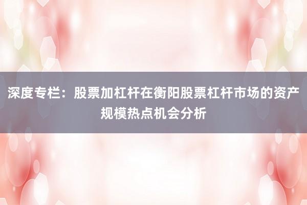 深度专栏：股票加杠杆在衡阳股票杠杆市场的资产规模热点机会分析