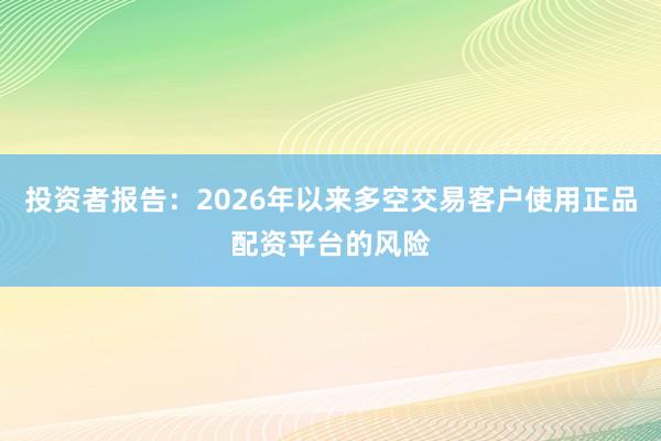 投资者报告：2026年以来多空交易客户使用正品配资平台的风险