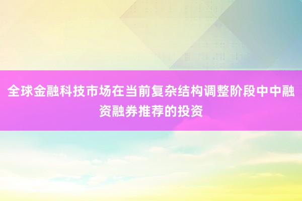 全球金融科技市场在当前复杂结构调整阶段中中融资融券推荐的投资