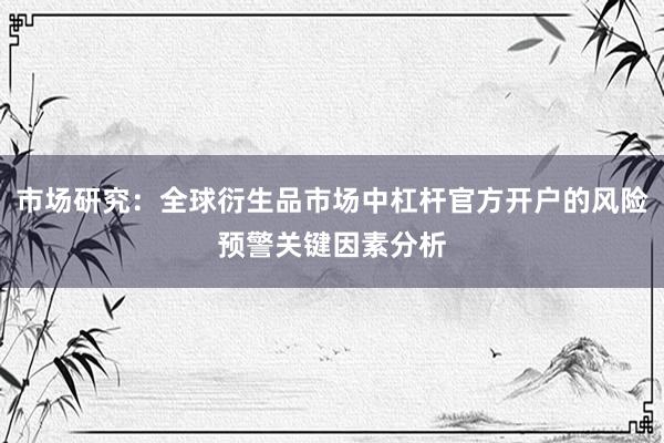 市场研究：全球衍生品市场中杠杆官方开户的风险预警关键因素分析