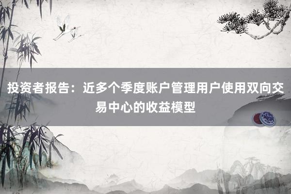 投资者报告：近多个季度账户管理用户使用双向交易中心的收益模型