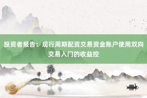 投资者报告：现行周期配资交易资金账户使用双向交易入门的收益控