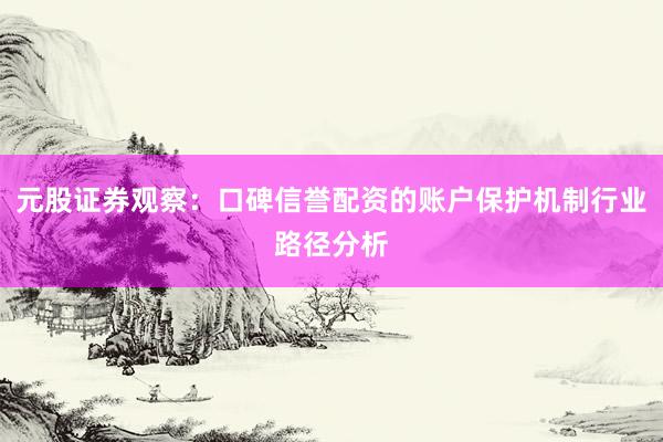 元股证券观察：口碑信誉配资的账户保护机制行业路径分析