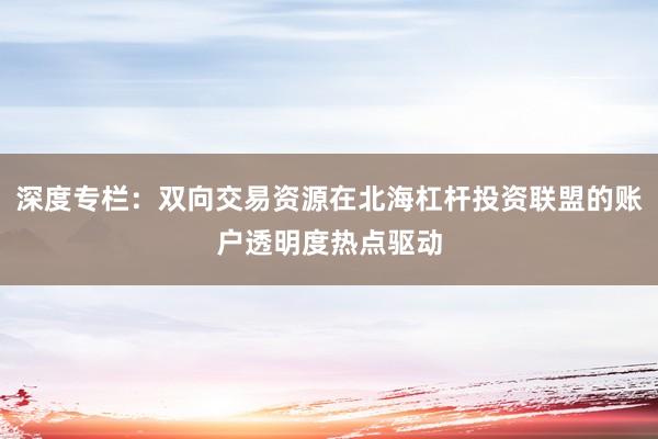 深度专栏：双向交易资源在北海杠杆投资联盟的账户透明度热点驱动