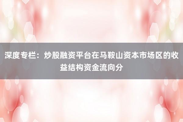 深度专栏：炒股融资平台在马鞍山资本市场区的收益结构资金流向分