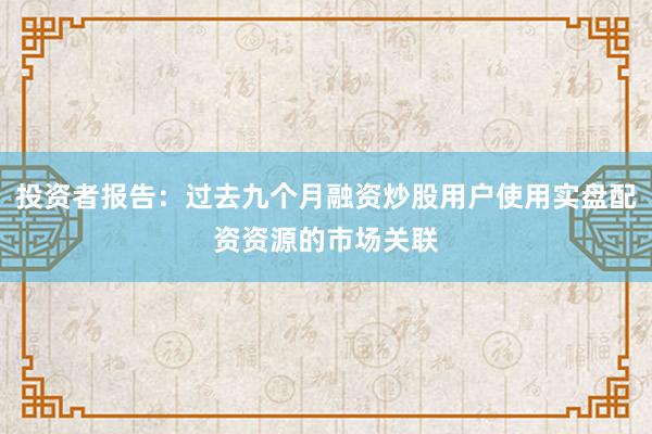 投资者报告：过去九个月融资炒股用户使用实盘配资资源的市场关联