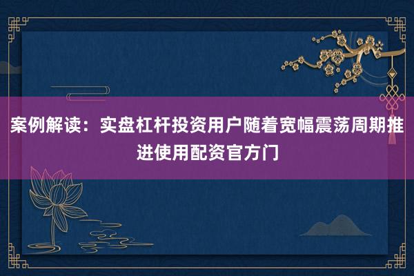 案例解读：实盘杠杆投资用户随着宽幅震荡周期推进使用配资官方门